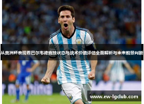 从美洲杯表现看巴尔韦德竞技状态与战术价值评估全面解析与未来前景判断