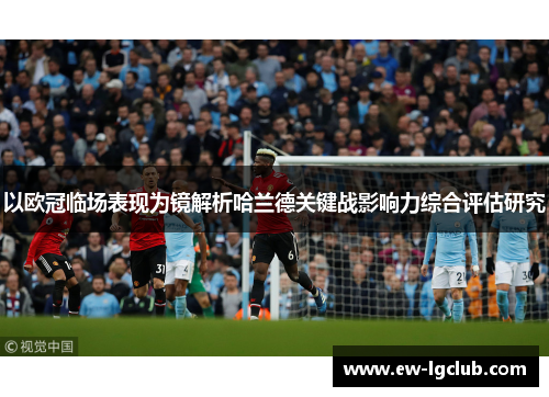 以欧冠临场表现为镜解析哈兰德关键战影响力综合评估研究