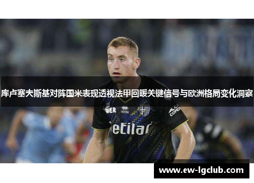 库卢塞夫斯基对阵国米表现透视法甲回暖关键信号与欧洲格局变化洞察