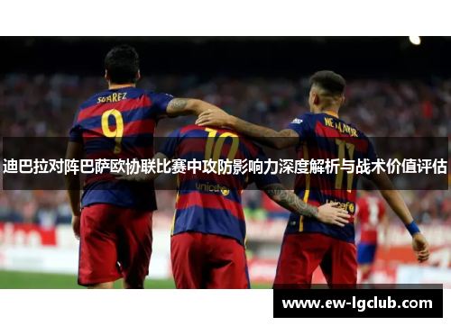 迪巴拉对阵巴萨欧协联比赛中攻防影响力深度解析与战术价值评估