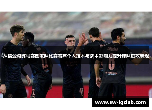 从福登对阵马赛国家队比赛看其个人技术与战术影响力提升球队进攻表现