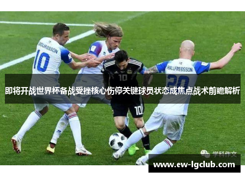 即将开战世界杯备战受挫核心伤停关键球员状态成焦点战术前瞻解析