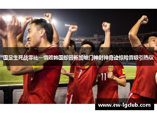 国足生死战零比一惜败韩国却因新加坡门神封神奇迹惊险晋级引热议