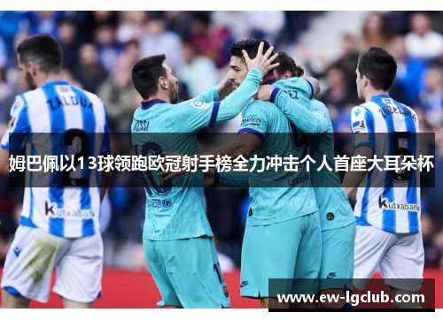 姆巴佩以13球领跑欧冠射手榜全力冲击个人首座大耳朵杯