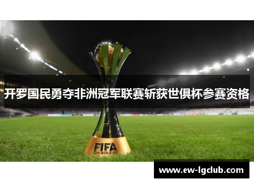 开罗国民勇夺非洲冠军联赛斩获世俱杯参赛资格 开罗国民勇夺非洲冠军联赛斩获世俱杯参赛资格