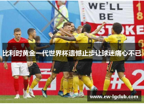 比利时黄金一代世界杯遗憾止步让球迷痛心不已