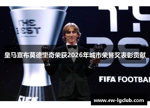 皇马宣布莫德里奇荣获2026年城市荣誉奖表彰贡献 皇马宣布莫德里奇荣获2026年城市荣誉奖表彰贡献