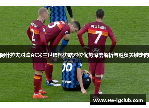 阿什拉夫对阵AC米兰世俱杯边路对位优势深度解析与胜负关键走向