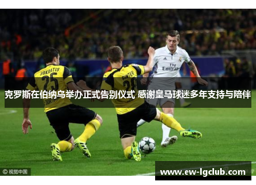 克罗斯在伯纳乌举办正式告别仪式 感谢皇马球迷多年支持与陪伴 克罗斯在伯纳乌举办正式告别仪式 感谢皇马球迷多年支持与陪伴