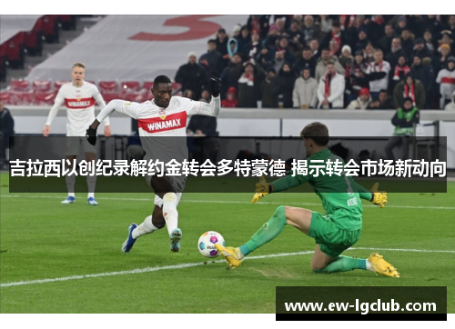 吉拉西以创纪录解约金转会多特蒙德 揭示转会市场新动向