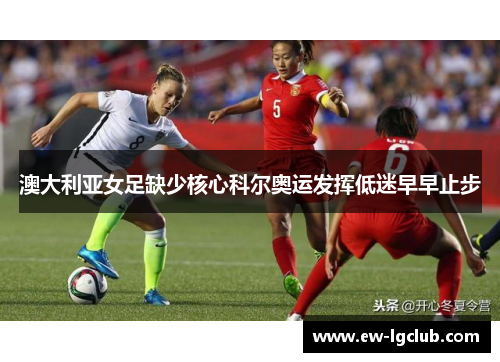 澳大利亚女足缺少核心科尔奥运发挥低迷早早止步 澳大利亚女足缺少核心科尔奥运发挥低迷早早止步