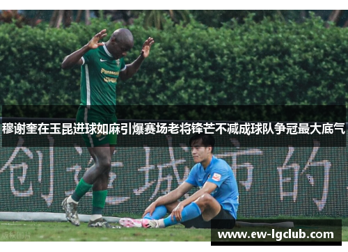 穆谢奎在玉昆进球如麻引爆赛场老将锋芒不减成球队争冠最大底气 穆谢奎在玉昆进球如麻引爆赛场老将锋芒不减成球队争冠最大底气