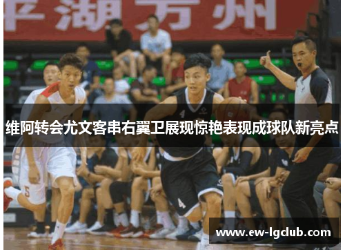 维阿转会尤文客串右翼卫展现惊艳表现成球队新亮点 维阿转会尤文客串右翼卫展现惊艳表现成球队新亮点