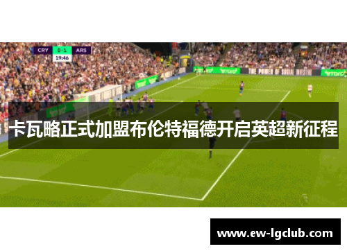 卡瓦略正式加盟布伦特福德开启英超新征程 卡瓦略正式加盟布伦特福德开启英超新征程