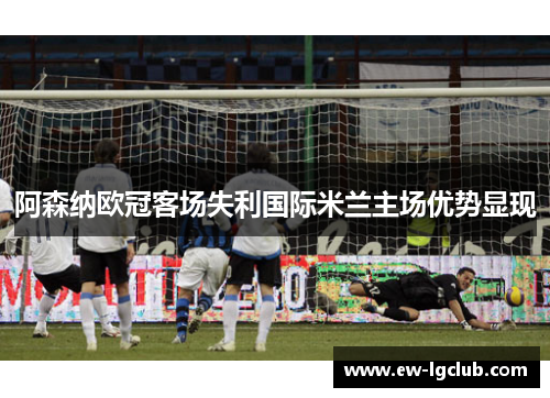 阿森纳欧冠客场失利国际米兰主场优势显现 阿森纳欧冠客场失利国际米兰主场优势显现