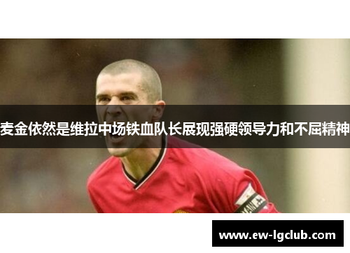 麦金依然是维拉中场铁血队长展现强硬领导力和不屈精神 麦金依然是维拉中场铁血队长展现强硬领导力和不屈精神