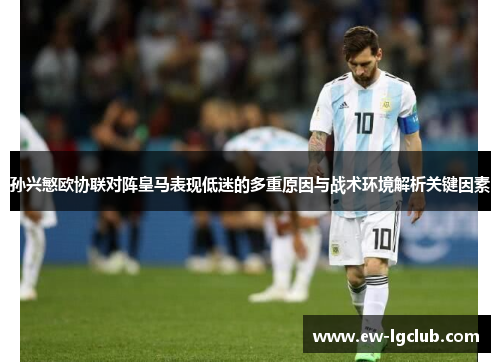 孙兴慜欧协联对阵皇马表现低迷的多重原因与战术环境解析关键因素 孙兴慜欧协联对阵皇马表现低迷的多重原因与战术环境解析关键因素