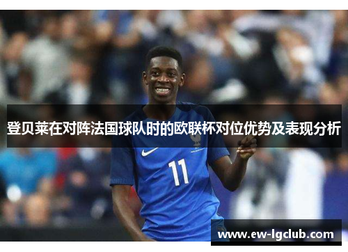 登贝莱在对阵法国球队时的欧联杯对位优势及表现分析 登贝莱在对阵法国球队时的欧联杯对位优势及表现分析