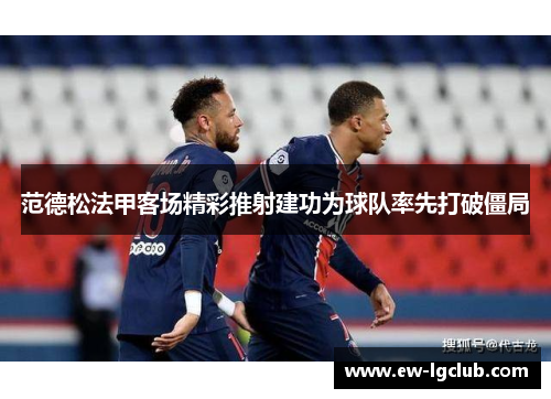 范德松法甲客场精彩推射建功为球队率先打破僵局 范德松法甲客场精彩推射建功为球队率先打破僵局
