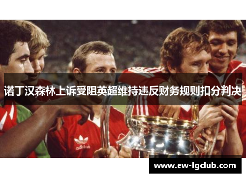 诺丁汉森林上诉受阻英超维持违反财务规则扣分判决 诺丁汉森林上诉受阻英超维持违反财务规则扣分判决
