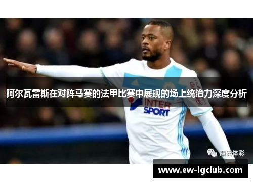 阿尔瓦雷斯在对阵马赛的法甲比赛中展现的场上统治力深度分析 阿尔瓦雷斯在对阵马赛的法甲比赛中展现的场上统治力深度分析
